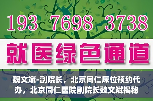 魏文斌-副院长，北京同仁床位预约代办，北京同仁医院副院长魏文斌揭秘床位预约代办内幕