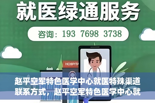 赵平空军特色医学中心就医特殊渠道联系方式，赵平空军特色医学中心就医特殊渠道联系指南