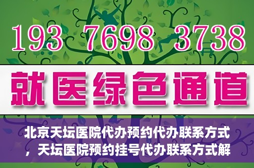 北京天坛医院代办预约代办联系方式，天坛医院预约挂号代办联系方式解析