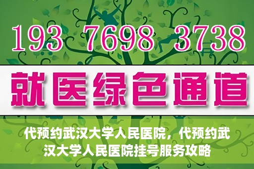 代预约武汉大学人民医院，代预约武汉大学人民医院挂号服务攻略