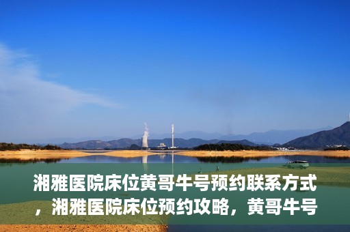 湘雅医院床位黄哥牛号预约联系方式，湘雅医院床位预约攻略，黄哥牛号预约联系方式揭秘