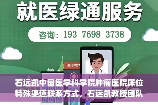石远凯中国医学科学院肿瘤医院床位特殊渠道联系方式，石远凯教授团队中国医学科学院肿瘤医院床位预约渠道揭秘
