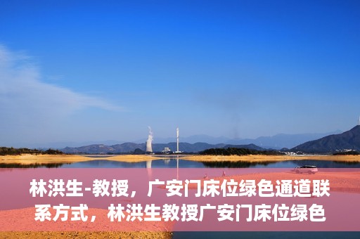 林洪生-教授，广安门床位绿色通道联系方式，林洪生教授广安门床位绿色通道联系方式揭秘