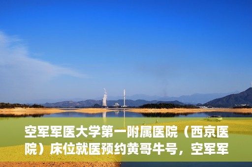 空军军医大学第一附属医院（西京医院）床位就医预约黄哥牛号，空军军医大学第一附属医院床位预约攻略，黄哥牛号助您轻松就医