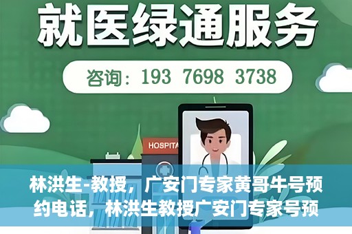林洪生-教授，广安门专家黄哥牛号预约电话，林洪生教授广安门专家号预约电话及黄哥牛号解读