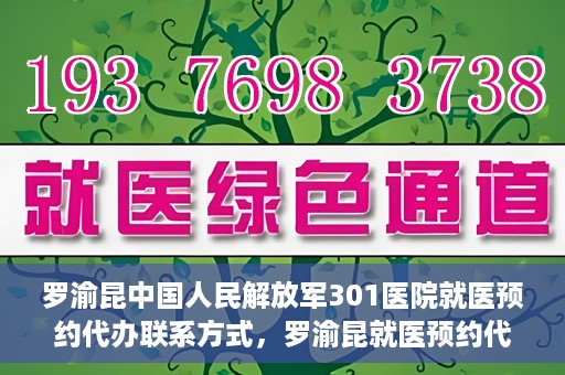 罗渝昆中国人民解放军301医院就医预约代办联系方式，罗渝昆就医预约代办服务，中国人民解放军301医院联系方式揭秘