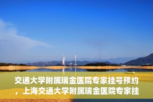 交通大学附属瑞金医院专家挂号预约，上海交通大学附属瑞金医院专家挂号预约攻略解析