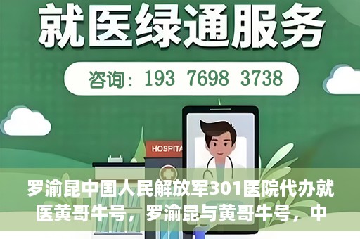 罗渝昆中国人民解放军301医院代办就医黄哥牛号，罗渝昆与黄哥牛号，中国人民解放军301医院就医代办服务解析