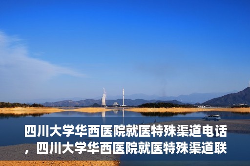 四川大学华西医院就医特殊渠道电话，四川大学华西医院就医特殊渠道联系电话详解