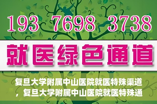 复旦大学附属中山医院就医特殊渠道，复旦大学附属中山医院就医特殊通道详解