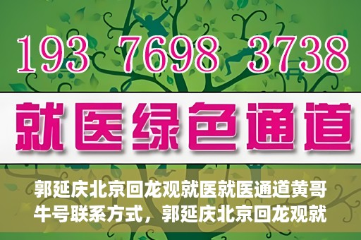 郭延庆北京回龙观就医就医通道黄哥牛号联系方式，郭延庆北京回龙观就医绿色通道与黄哥牛号联系方式揭秘