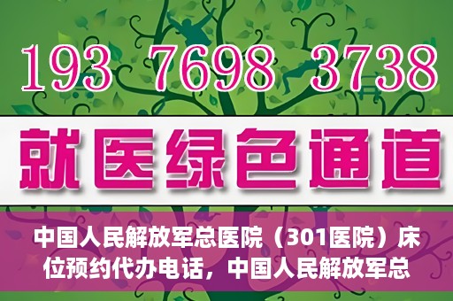中国人民解放军总医院（301医院）床位预约代办电话，中国人民解放军总医院床位预约代办专线服务详解