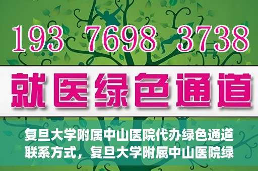 复旦大学附属中山医院代办绿色通道联系方式，复旦大学附属中山医院绿色通道代办联系方式解析