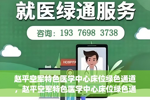 赵平空军特色医学中心床位绿色通道，赵平空军特色医学中心床位绿色通道，快速就医新通道开启