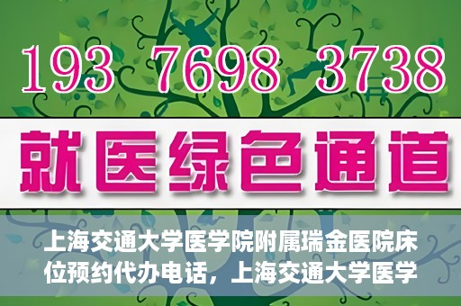上海交通大学医学院附属瑞金医院床位预约代办电话，上海交通大学医学院附属瑞金医院床位预约代办服务热线