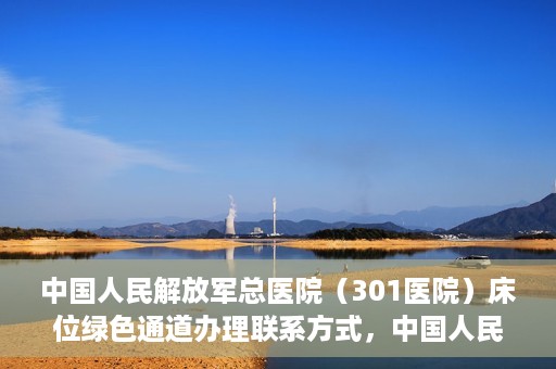 中国人民解放军总医院（301医院）床位绿色通道办理联系方式，中国人民解放军总医院（301医院）床位绿色通道申请指南及联系方式