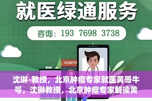 沈琳-教授，北京肿瘤专家就医黄哥牛号，沈琳教授，北京肿瘤专家解读黄哥牛号就医秘籍