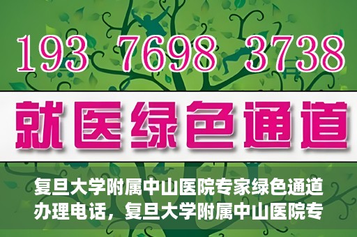 复旦大学附属中山医院专家绿色通道办理电话，复旦大学附属中山医院专家绿色通道服务热线电话揭秘