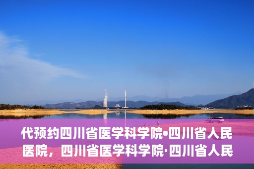 代预约四川省医学科学院•四川省人民医院，四川省医学科学院·四川省人民医院预约服务启动