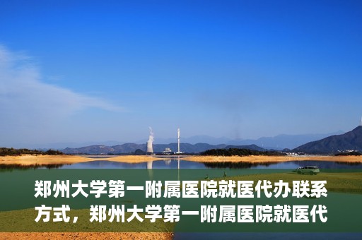 郑州大学第一附属医院就医代办联系方式，郑州大学第一附属医院就医代办服务联系指南