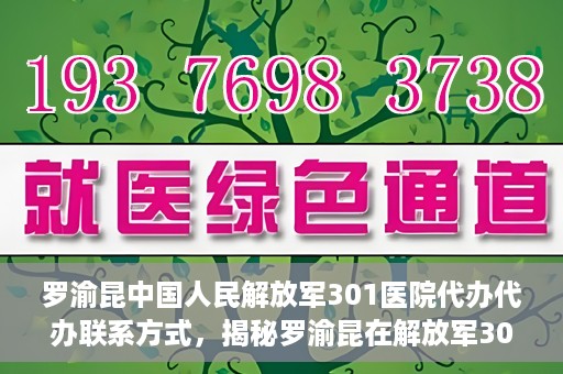 罗渝昆中国人民解放军301医院代办代办联系方式，揭秘罗渝昆在解放军301医院的代办联系方式，权威医疗背后的服务细节解读