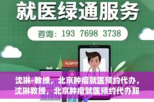沈琳-教授，北京肿瘤就医预约代办，沈琳教授，北京肿瘤就医预约代办服务详解