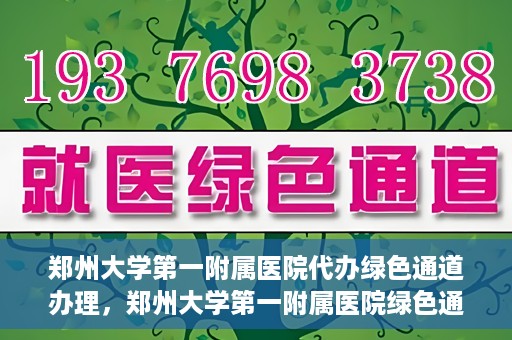 郑州大学第一附属医院代办绿色通道办理，郑州大学第一附属医院绿色通道代办服务详解