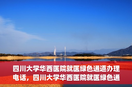 四川大学华西医院就医绿色通道办理电话，四川大学华西医院就医绿色通道咨询热线