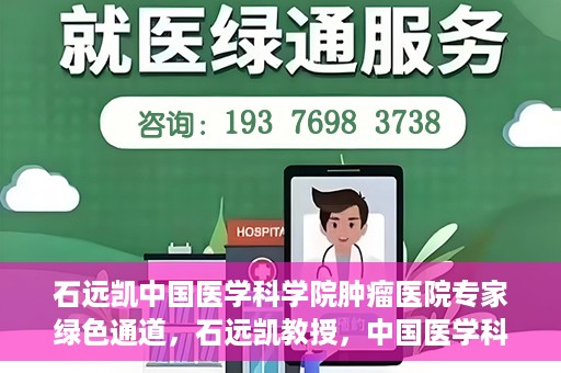 石远凯中国医学科学院肿瘤医院专家绿色通道，石远凯教授，中国医学科学院肿瘤医院专家开启绿色通道助力健康中国行