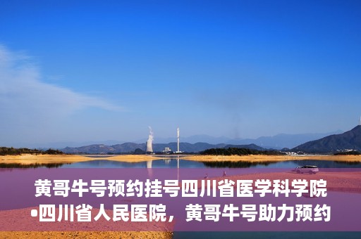 黄哥牛号预约挂号四川省医学科学院•四川省人民医院，黄哥牛号助力预约挂号，四川省医学科学院·四川省人民医院便捷就医新体验