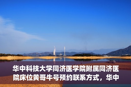 华中科技大学同济医学院附属同济医院床位黄哥牛号预约联系方式，华中科技大学同济医院床位预约联系方式及黄哥牛号预约攻略