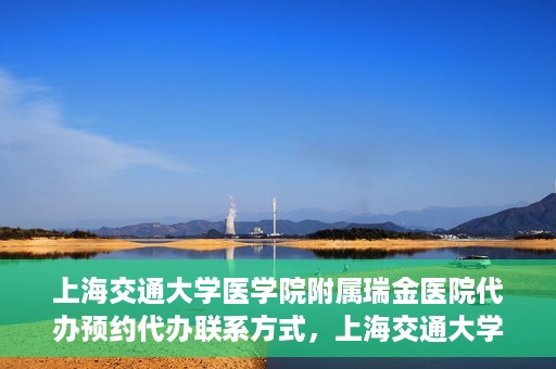 上海交通大学医学院附属瑞金医院代办预约代办联系方式，上海交通大学医学院附属瑞金医院预约代办联系方式解析