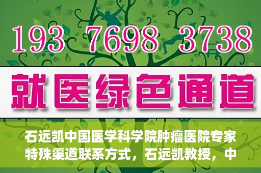 石远凯中国医学科学院肿瘤医院专家特殊渠道联系方式，石远凯教授，中国医学科学院肿瘤医院专家联系方式揭秘