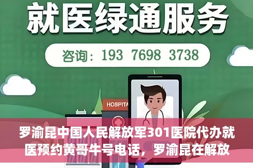 罗渝昆中国人民解放军301医院代办就医预约黄哥牛号电话，罗渝昆在解放军301医院的预约就医服务，黄哥牛号预约电话曝光