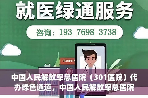 中国人民解放军总医院（301医院）代办绿色通道，中国人民解放军总医院（301医院）绿色通道代办服务详解