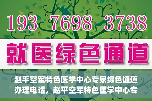 赵平空军特色医学中心专家绿色通道办理电话，赵平空军特色医学中心专家绿色通道咨询热线