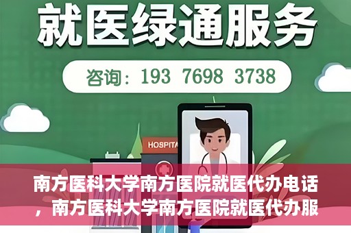 南方医科大学南方医院就医代办电话，南方医科大学南方医院就医代办服务热线详解