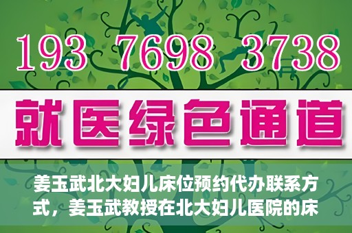 姜玉武北大妇儿床位预约代办联系方式，姜玉武教授在北大妇儿医院的床位预约代办服务联系方式