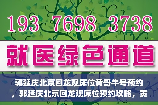 郭延庆北京回龙观床位黄哥牛号预约，郭延庆北京回龙观床位预约攻略，黄哥牛号预约指南