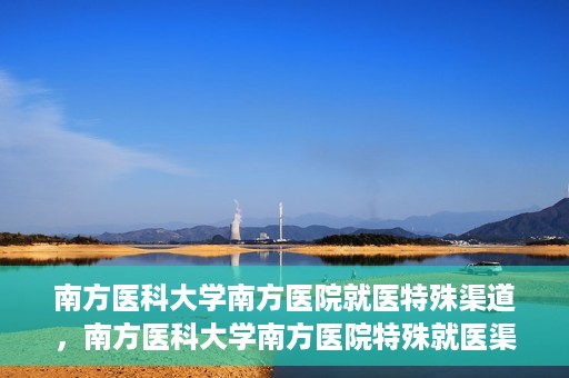 南方医科大学南方医院就医特殊渠道，南方医科大学南方医院特殊就医渠道解析