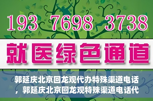 郭延庆北京回龙观代办特殊渠道电话，郭延庆北京回龙观特殊渠道电话代办服务