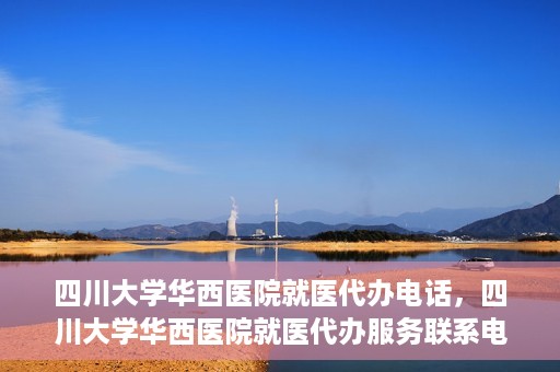 四川大学华西医院就医代办电话，四川大学华西医院就医代办服务联系电话