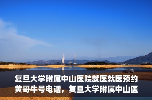 复旦大学附属中山医院就医就医预约黄哥牛号电话，复旦大学附属中山医院预约挂号指南，黄哥牛号电话就医新选择