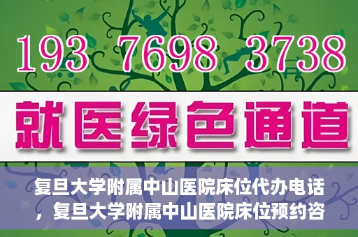 复旦大学附属中山医院床位代办电话，复旦大学附属中山医院床位预约咨询热线