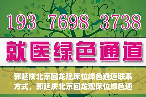 郭延庆北京回龙观床位绿色通道联系方式，郭延庆北京回龙观床位绿色通道咨询热线及联系方式揭秘
