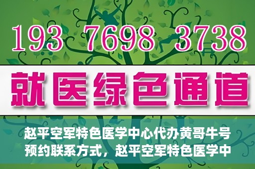 赵平空军特色医学中心代办黄哥牛号预约联系方式，赵平空军特色医学中心黄哥牛号预约挂号联系方式揭秘