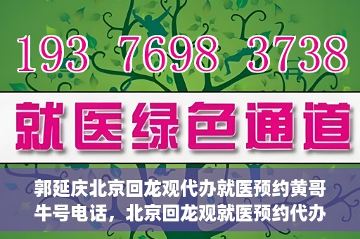 郭延庆北京回龙观代办就医预约黄哥牛号电话，北京回龙观就医预约代办服务，黄哥牛号电话与郭延庆的联系纽带