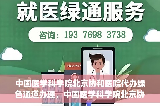 中国医学科学院北京协和医院代办绿色通道办理，中国医学科学院北京协和医院绿色通道代办服务详解