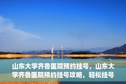 山东大学齐鲁医院预约挂号，山东大学齐鲁医院预约挂号攻略，轻松挂号，无忧就医