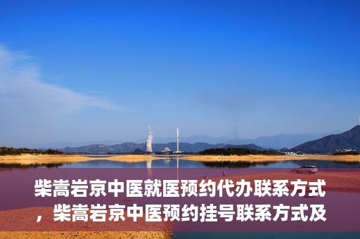 柴嵩岩京中医就医预约代办联系方式，柴嵩岩京中医预约挂号联系方式及代办服务指南